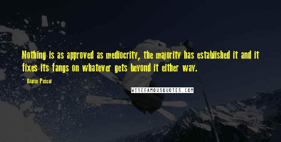 Blaise Pascal Quotes: Nothing is as approved as mediocrity, the majority has established it and it fixes its fangs on whatever gets beyond it either way.