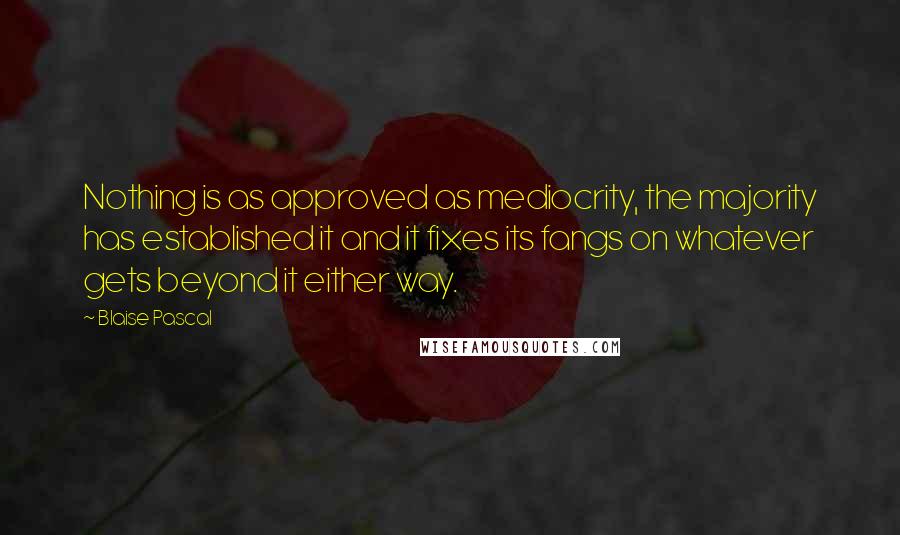 Blaise Pascal Quotes: Nothing is as approved as mediocrity, the majority has established it and it fixes its fangs on whatever gets beyond it either way.