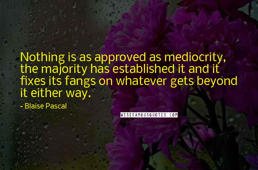 Blaise Pascal Quotes: Nothing is as approved as mediocrity, the majority has established it and it fixes its fangs on whatever gets beyond it either way.