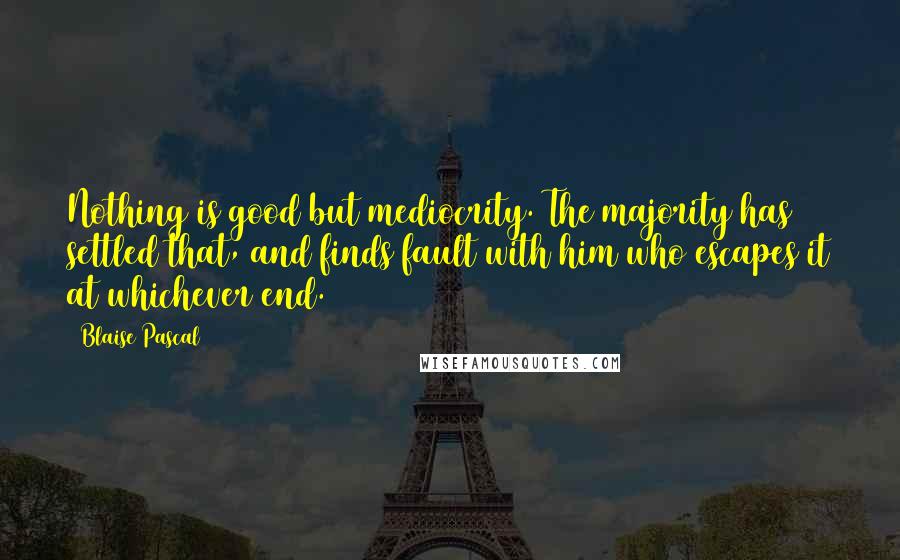 Blaise Pascal Quotes: Nothing is good but mediocrity. The majority has settled that, and finds fault with him who escapes it at whichever end.