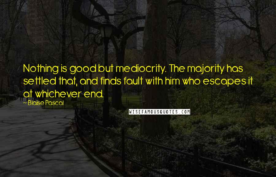 Blaise Pascal Quotes: Nothing is good but mediocrity. The majority has settled that, and finds fault with him who escapes it at whichever end.