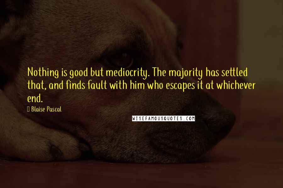 Blaise Pascal Quotes: Nothing is good but mediocrity. The majority has settled that, and finds fault with him who escapes it at whichever end.