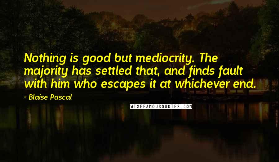 Blaise Pascal Quotes: Nothing is good but mediocrity. The majority has settled that, and finds fault with him who escapes it at whichever end.