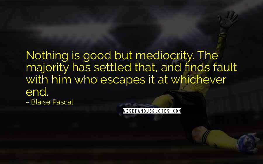 Blaise Pascal Quotes: Nothing is good but mediocrity. The majority has settled that, and finds fault with him who escapes it at whichever end.
