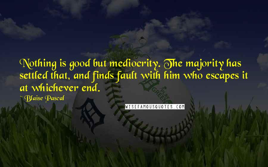 Blaise Pascal Quotes: Nothing is good but mediocrity. The majority has settled that, and finds fault with him who escapes it at whichever end.
