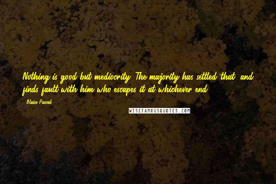Blaise Pascal Quotes: Nothing is good but mediocrity. The majority has settled that, and finds fault with him who escapes it at whichever end.
