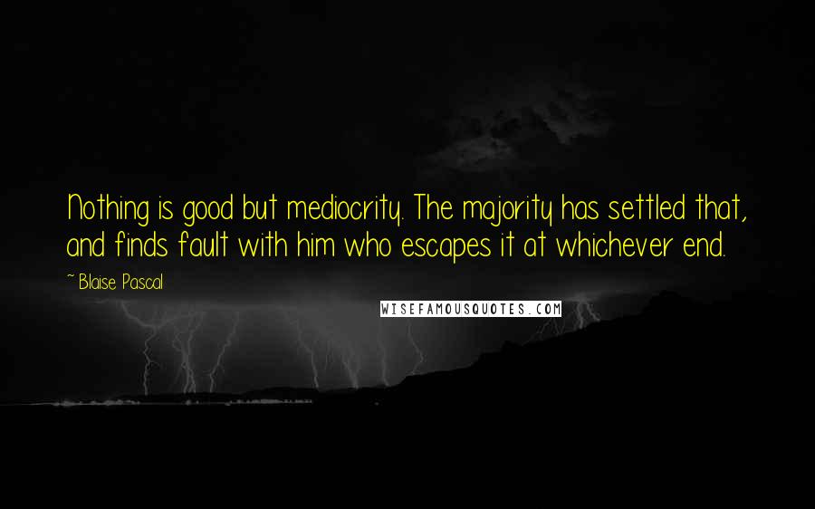 Blaise Pascal Quotes: Nothing is good but mediocrity. The majority has settled that, and finds fault with him who escapes it at whichever end.