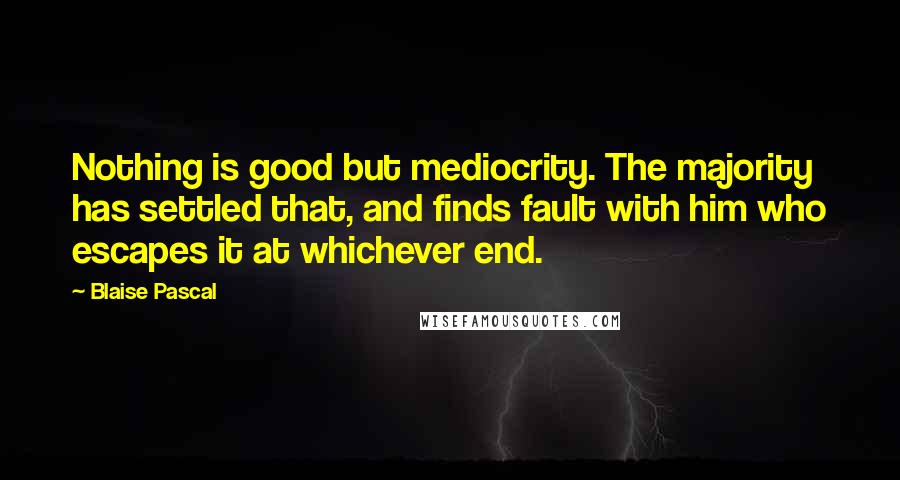 Blaise Pascal Quotes: Nothing is good but mediocrity. The majority has settled that, and finds fault with him who escapes it at whichever end.