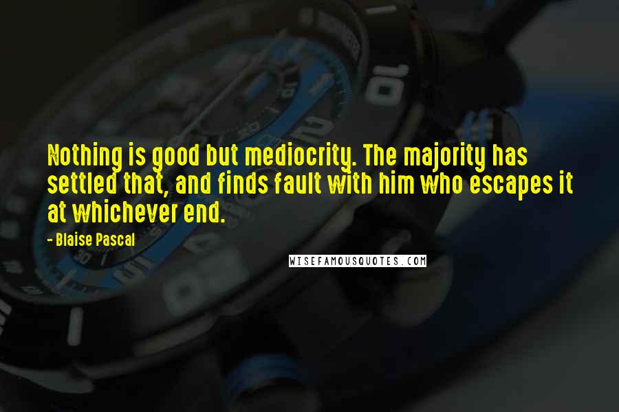 Blaise Pascal Quotes: Nothing is good but mediocrity. The majority has settled that, and finds fault with him who escapes it at whichever end.