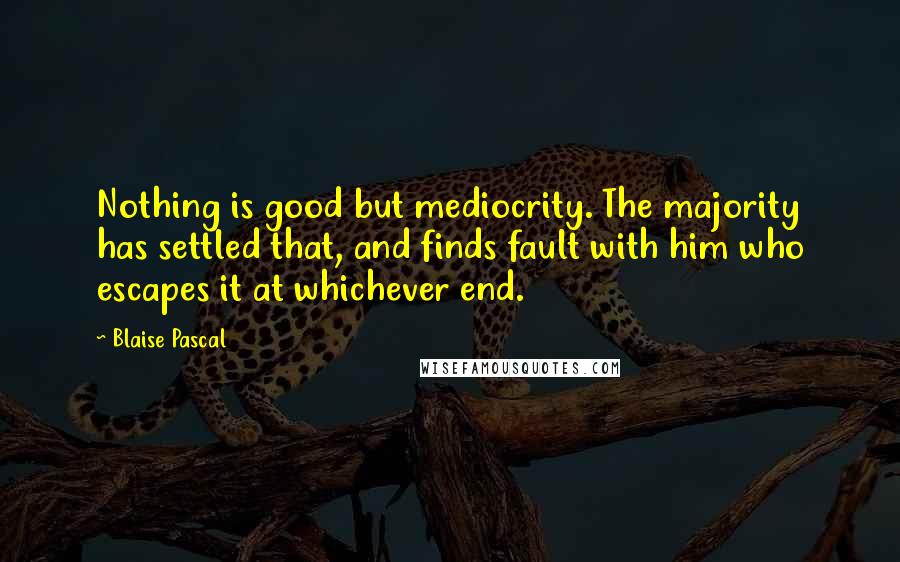 Blaise Pascal Quotes: Nothing is good but mediocrity. The majority has settled that, and finds fault with him who escapes it at whichever end.