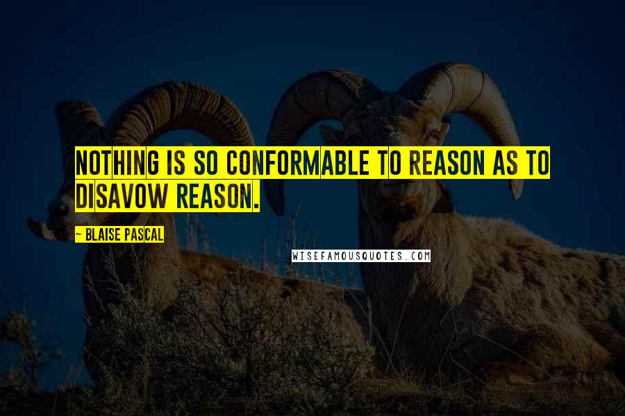 Blaise Pascal Quotes: Nothing is so conformable to reason as to disavow reason.