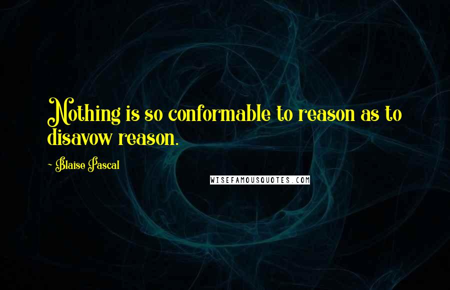 Blaise Pascal Quotes: Nothing is so conformable to reason as to disavow reason.