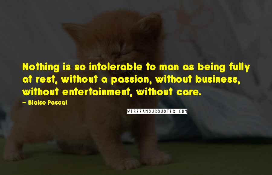 Blaise Pascal Quotes: Nothing is so intolerable to man as being fully at rest, without a passion, without business, without entertainment, without care.