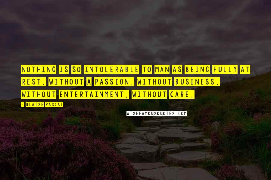 Blaise Pascal Quotes: Nothing is so intolerable to man as being fully at rest, without a passion, without business, without entertainment, without care.