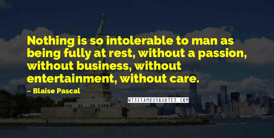 Blaise Pascal Quotes: Nothing is so intolerable to man as being fully at rest, without a passion, without business, without entertainment, without care.