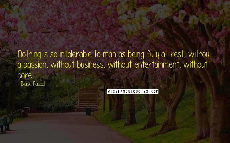 Blaise Pascal Quotes: Nothing is so intolerable to man as being fully at rest, without a passion, without business, without entertainment, without care.