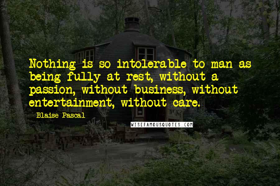 Blaise Pascal Quotes: Nothing is so intolerable to man as being fully at rest, without a passion, without business, without entertainment, without care.