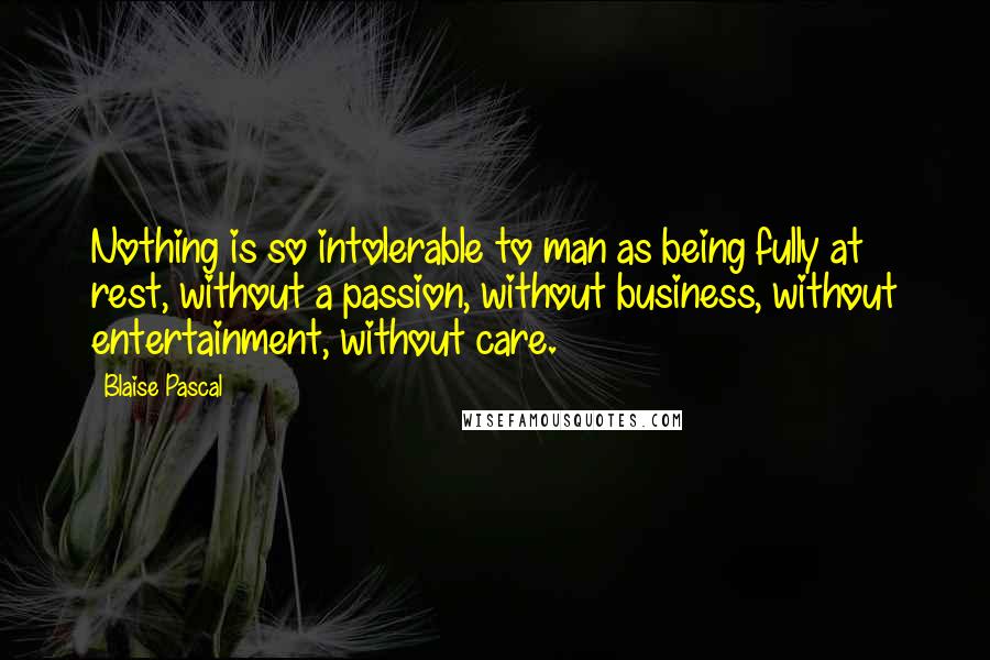 Blaise Pascal Quotes: Nothing is so intolerable to man as being fully at rest, without a passion, without business, without entertainment, without care.