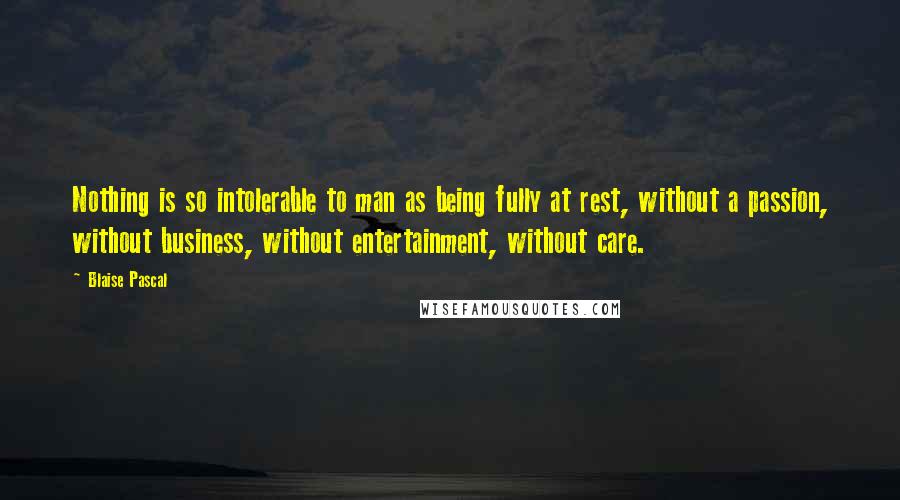 Blaise Pascal Quotes: Nothing is so intolerable to man as being fully at rest, without a passion, without business, without entertainment, without care.