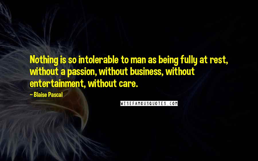 Blaise Pascal Quotes: Nothing is so intolerable to man as being fully at rest, without a passion, without business, without entertainment, without care.