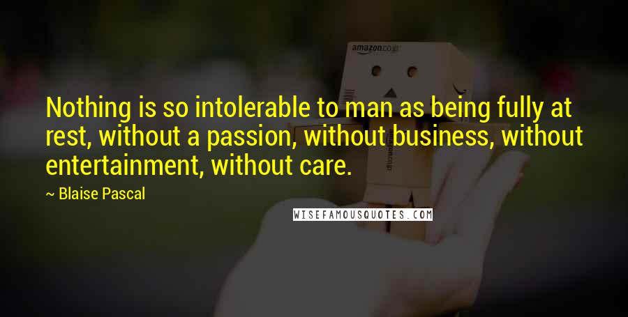 Blaise Pascal Quotes: Nothing is so intolerable to man as being fully at rest, without a passion, without business, without entertainment, without care.