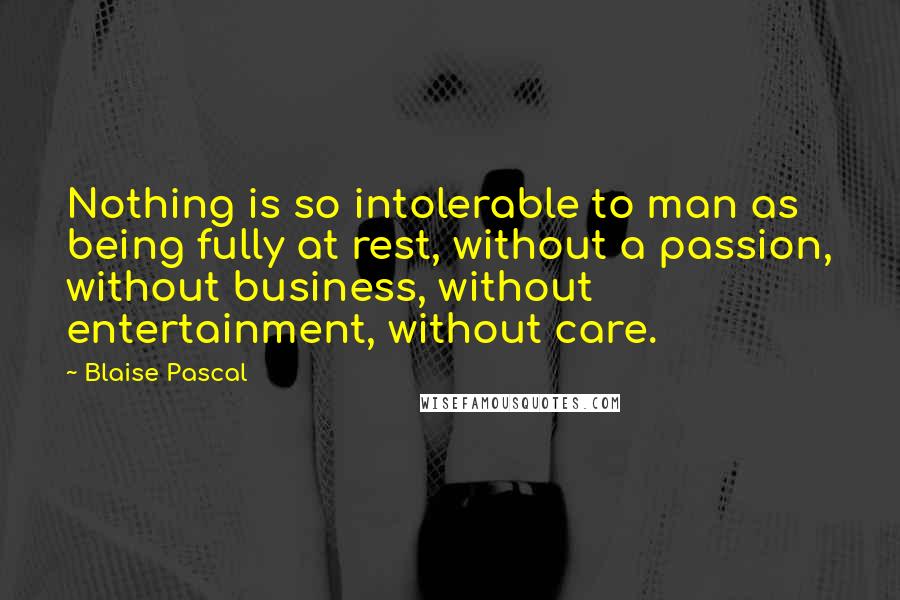 Blaise Pascal Quotes: Nothing is so intolerable to man as being fully at rest, without a passion, without business, without entertainment, without care.