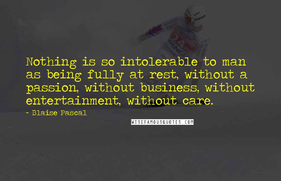 Blaise Pascal Quotes: Nothing is so intolerable to man as being fully at rest, without a passion, without business, without entertainment, without care.