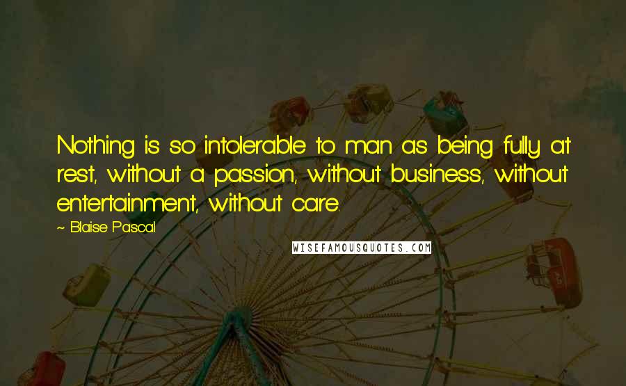 Blaise Pascal Quotes: Nothing is so intolerable to man as being fully at rest, without a passion, without business, without entertainment, without care.