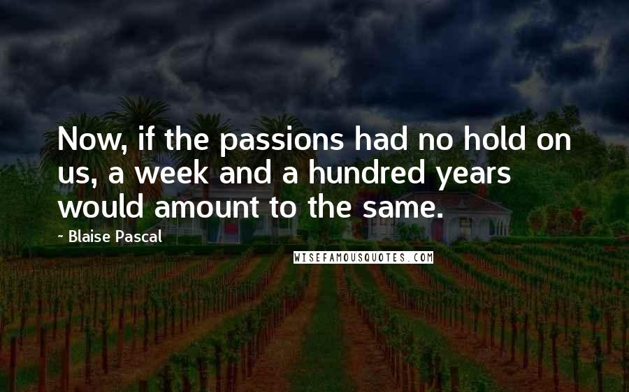 Blaise Pascal Quotes: Now, if the passions had no hold on us, a week and a hundred years would amount to the same.