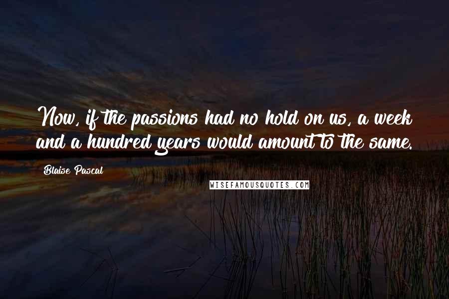 Blaise Pascal Quotes: Now, if the passions had no hold on us, a week and a hundred years would amount to the same.