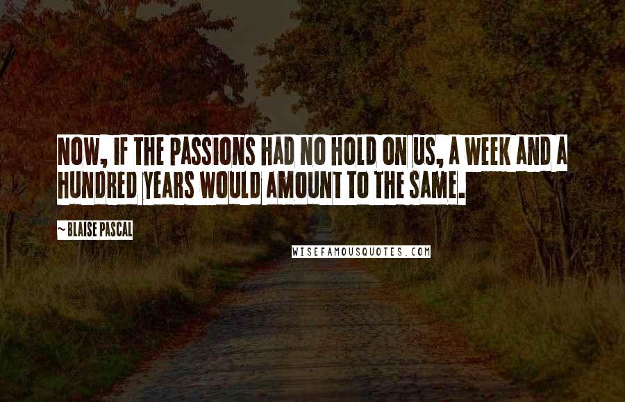 Blaise Pascal Quotes: Now, if the passions had no hold on us, a week and a hundred years would amount to the same.