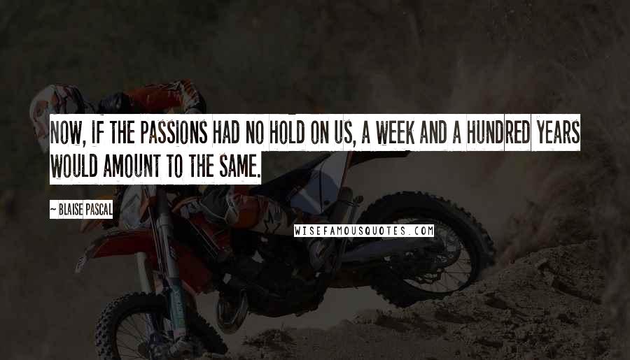 Blaise Pascal Quotes: Now, if the passions had no hold on us, a week and a hundred years would amount to the same.