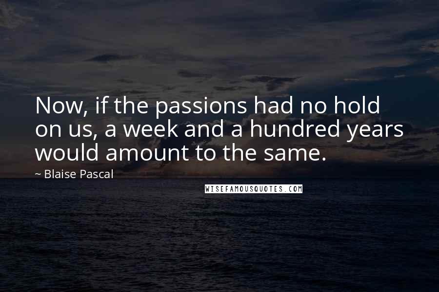 Blaise Pascal Quotes: Now, if the passions had no hold on us, a week and a hundred years would amount to the same.