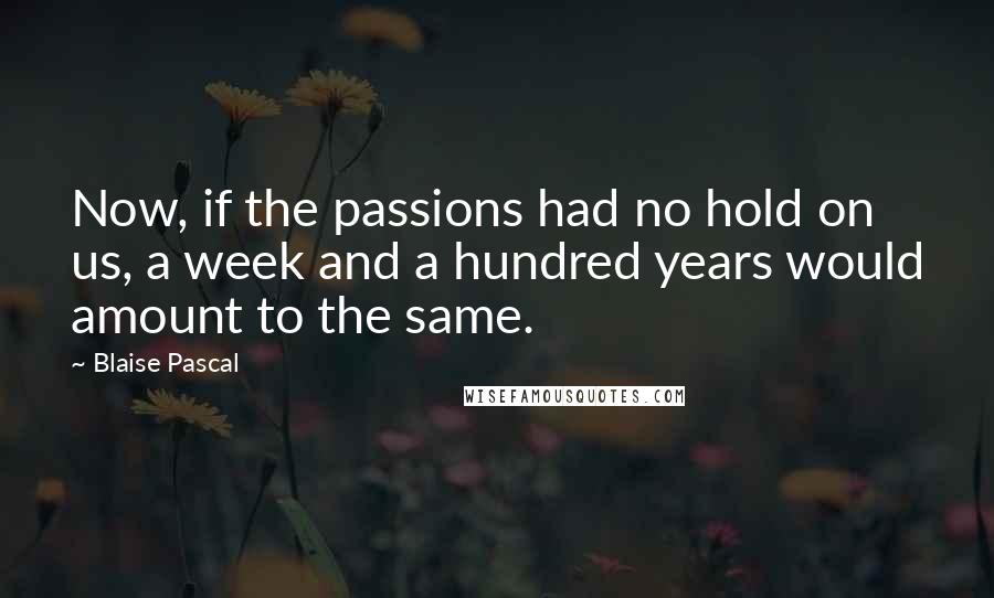 Blaise Pascal Quotes: Now, if the passions had no hold on us, a week and a hundred years would amount to the same.