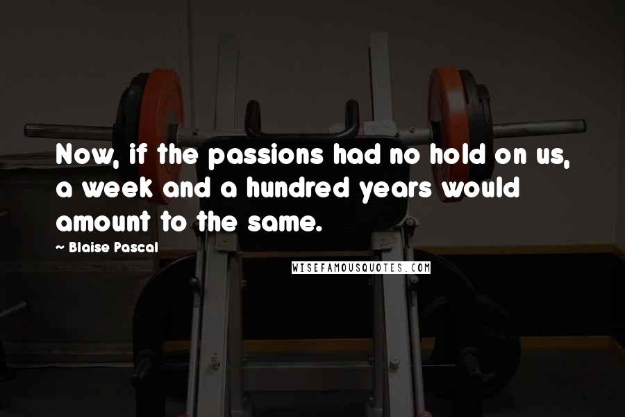 Blaise Pascal Quotes: Now, if the passions had no hold on us, a week and a hundred years would amount to the same.