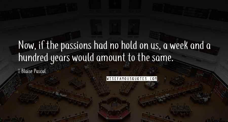 Blaise Pascal Quotes: Now, if the passions had no hold on us, a week and a hundred years would amount to the same.