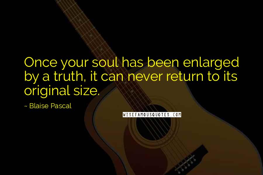 Blaise Pascal Quotes: Once your soul has been enlarged by a truth, it can never return to its original size.