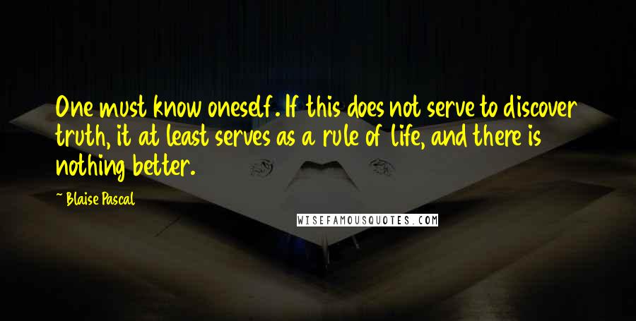 Blaise Pascal Quotes: One must know oneself. If this does not serve to discover truth, it at least serves as a rule of life, and there is nothing better.