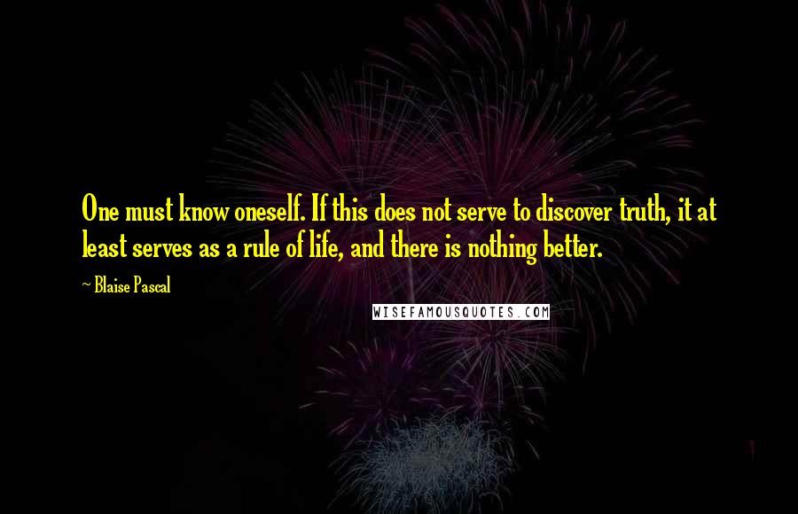 Blaise Pascal Quotes: One must know oneself. If this does not serve to discover truth, it at least serves as a rule of life, and there is nothing better.