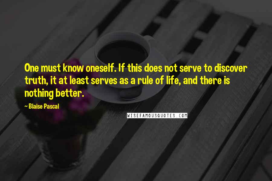 Blaise Pascal Quotes: One must know oneself. If this does not serve to discover truth, it at least serves as a rule of life, and there is nothing better.