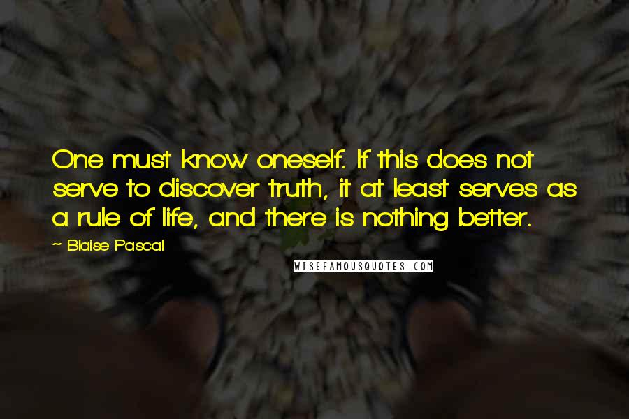 Blaise Pascal Quotes: One must know oneself. If this does not serve to discover truth, it at least serves as a rule of life, and there is nothing better.