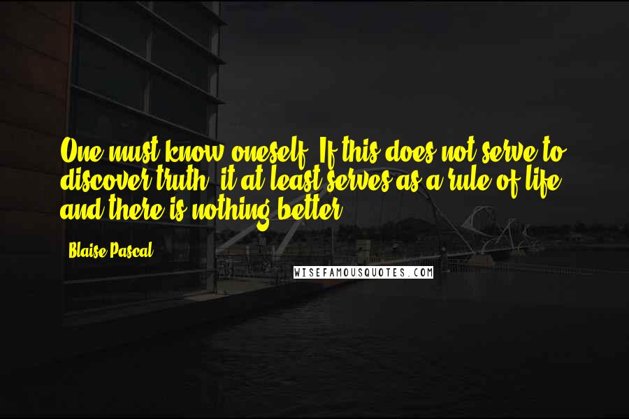 Blaise Pascal Quotes: One must know oneself. If this does not serve to discover truth, it at least serves as a rule of life, and there is nothing better.