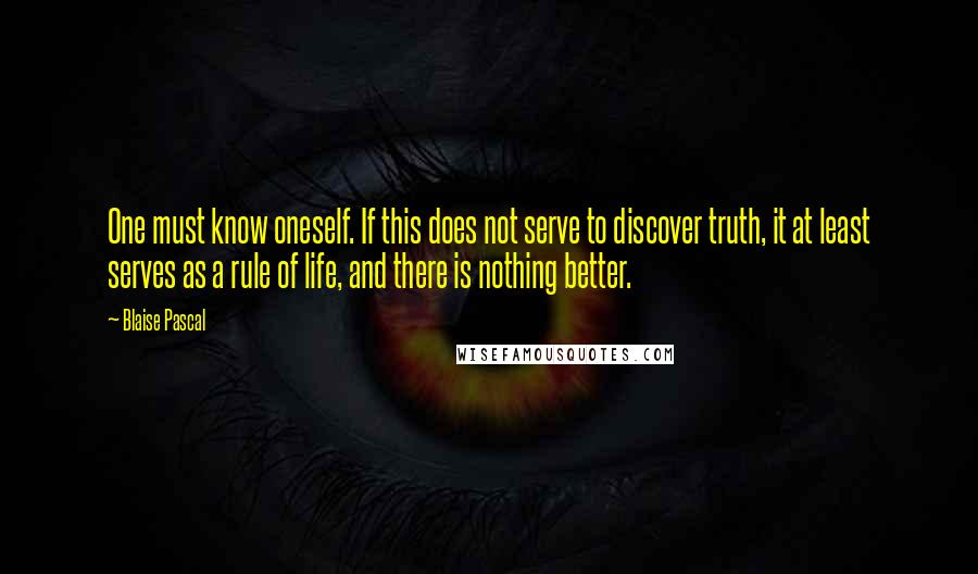 Blaise Pascal Quotes: One must know oneself. If this does not serve to discover truth, it at least serves as a rule of life, and there is nothing better.