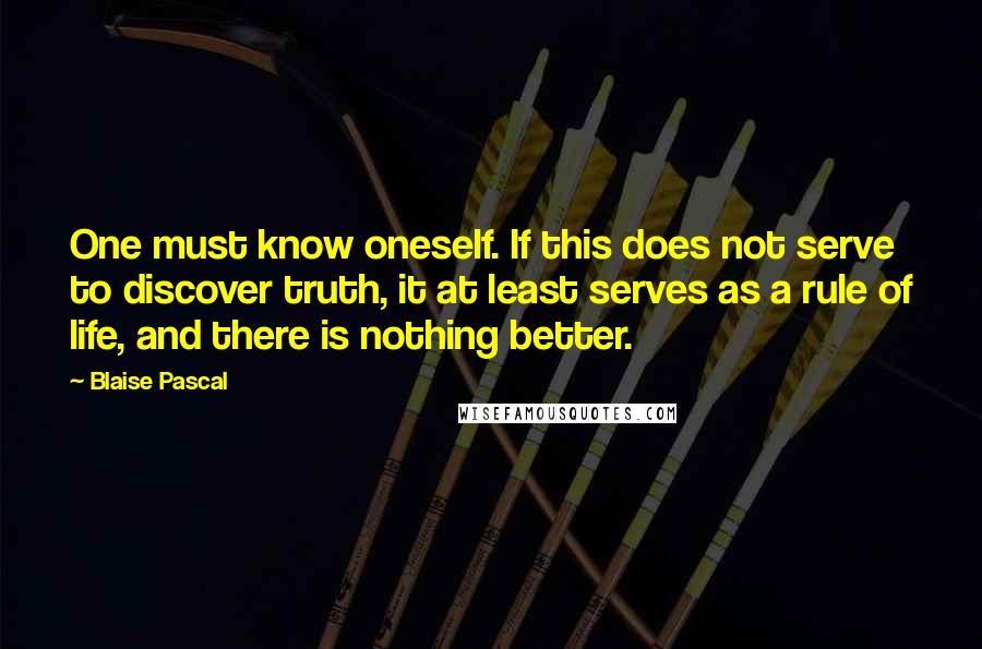 Blaise Pascal Quotes: One must know oneself. If this does not serve to discover truth, it at least serves as a rule of life, and there is nothing better.