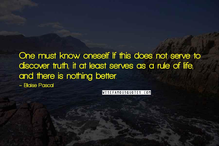 Blaise Pascal Quotes: One must know oneself. If this does not serve to discover truth, it at least serves as a rule of life, and there is nothing better.