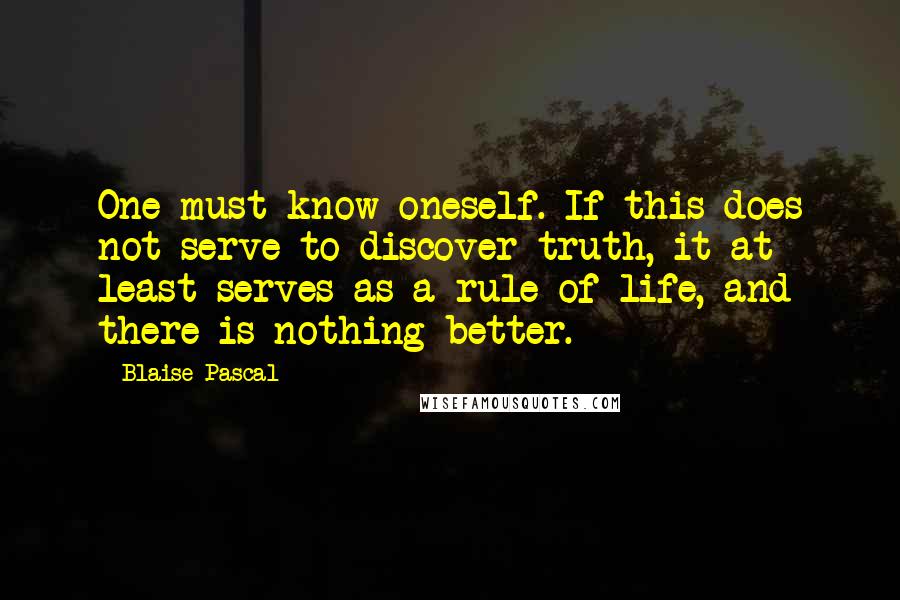 Blaise Pascal Quotes: One must know oneself. If this does not serve to discover truth, it at least serves as a rule of life, and there is nothing better.