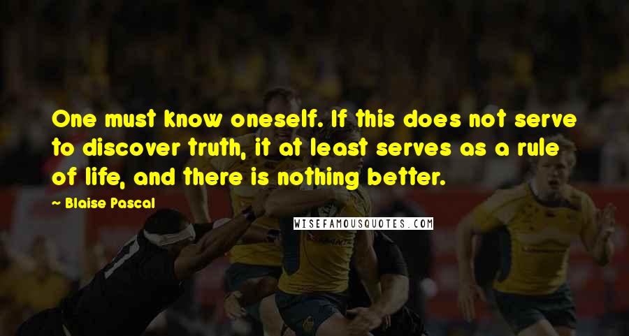 Blaise Pascal Quotes: One must know oneself. If this does not serve to discover truth, it at least serves as a rule of life, and there is nothing better.