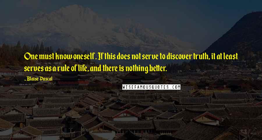 Blaise Pascal Quotes: One must know oneself. If this does not serve to discover truth, it at least serves as a rule of life, and there is nothing better.