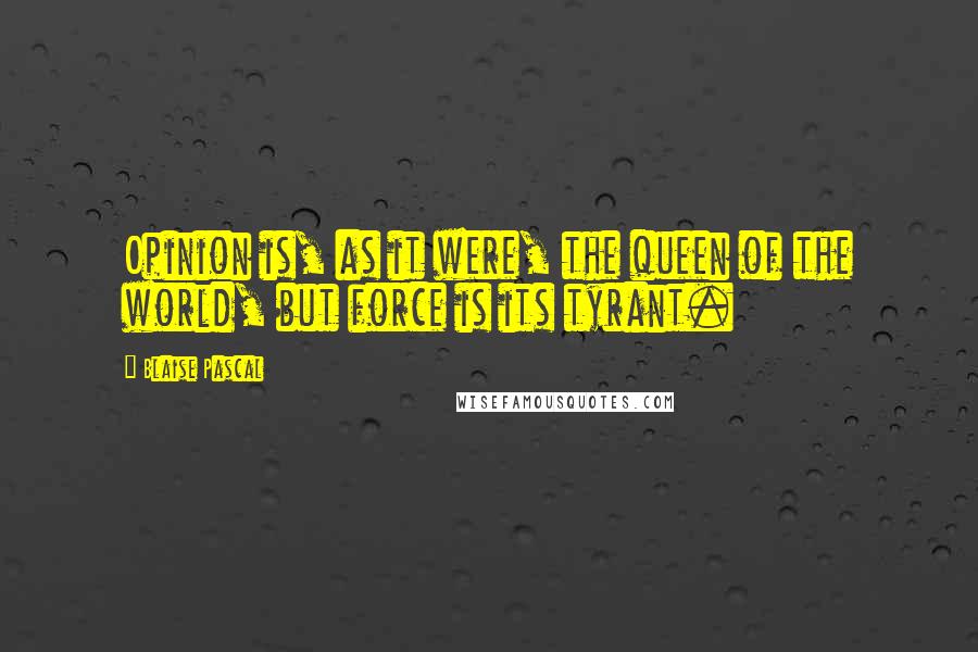 Blaise Pascal Quotes: Opinion is, as it were, the queen of the world, but force is its tyrant.