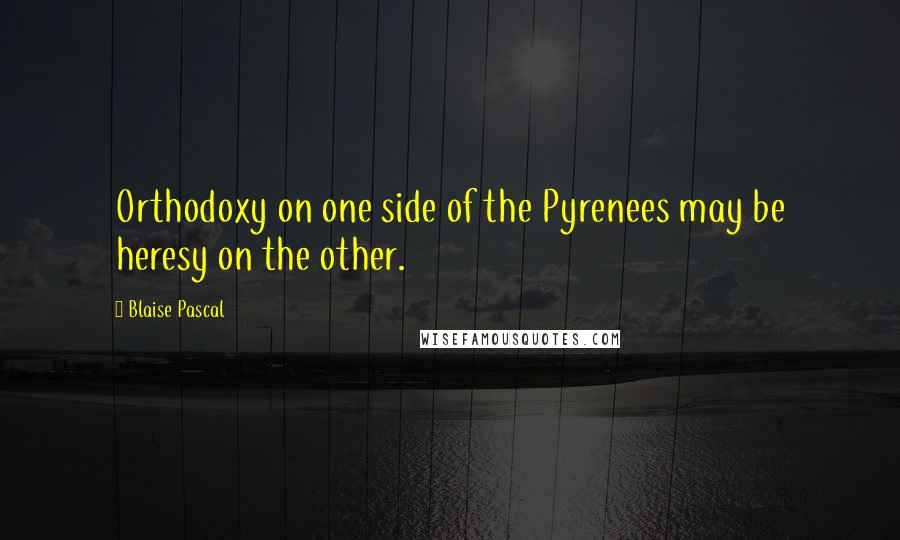 Blaise Pascal Quotes: Orthodoxy on one side of the Pyrenees may be heresy on the other.